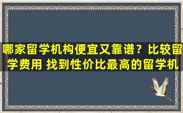 哪家留学机构便宜又靠谱？比较留学费用 找到性价比最高的留学机构